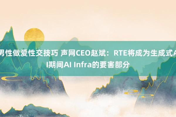 男性做爱性交技巧 声网CEO赵斌：RTE将成为生成式AI期间AI Infra的要害部分