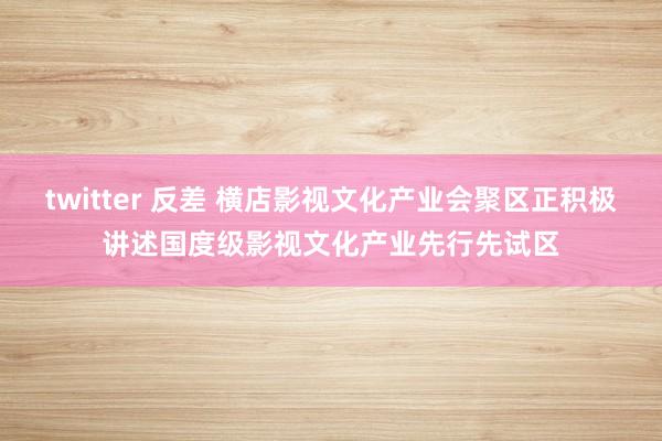 twitter 反差 横店影视文化产业会聚区正积极讲述国度级影视文化产业先行先试区