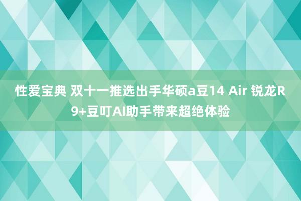 性爱宝典 双十一推选出手华硕a豆14 Air 锐龙R9+豆叮AI助手带来超绝体验