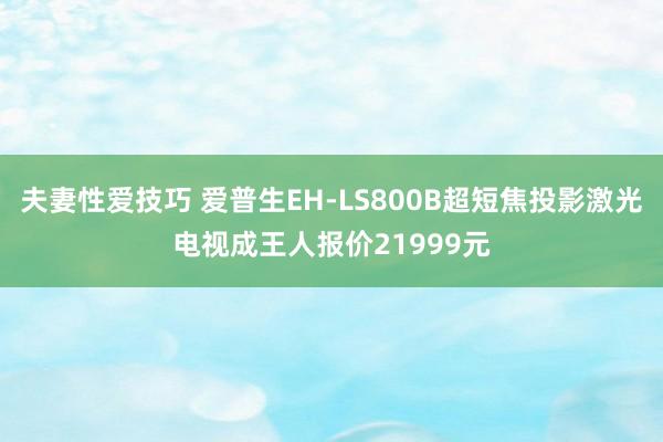 夫妻性爱技巧 爱普生EH-LS800B超短焦投影激光电视成王人报价21999元