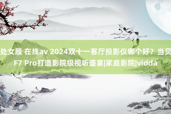 处女膜 在线av 2024双十一客厅投影仪哪个好？当贝F7 Pro打造影院级视听盛宴|家庭影院|vidda