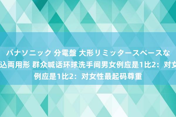 パナソニック 分電盤 大形リミッタースペースなし 露出・半埋込両用形 群众喊话环球洗手间男女例应是1比2：对女性最起码尊重