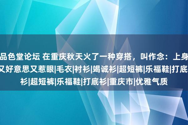 品色堂论坛 在重庆秋天火了一种穿搭，叫作念：上身保守、下身性感，又好意思又惹眼|毛衣|衬衫|竭诚衫|超短裤|乐福鞋|打底衫|重庆市|优雅气质