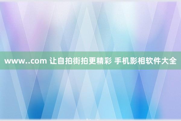 www..com 让自拍街拍更精彩 手机影相软件大全