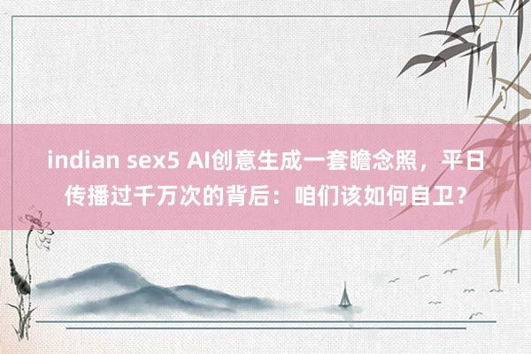 indian sex5 AI创意生成一套瞻念照，平日传播过千万次的背后：咱们该如何自卫？