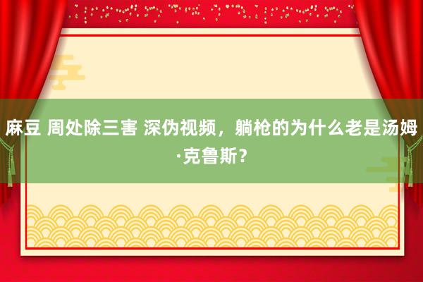 麻豆 周处除三害 深伪视频，躺枪的为什么老是汤姆·克鲁斯？