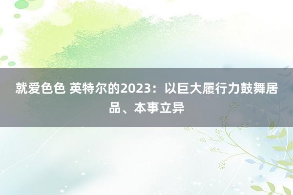 就爱色色 英特尔的2023：以巨大履行力鼓舞居品、本事立异