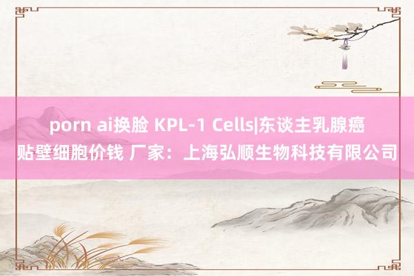 porn ai换脸 KPL-1 Cells|东谈主乳腺癌贴壁细胞价钱 厂家：上海弘顺生物科技有限公司