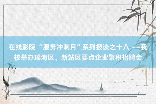 在线影院 “服务冲刺月”系列报谈之十八 ——我校举办瑶海区、新站区要点企业聚积招聘会