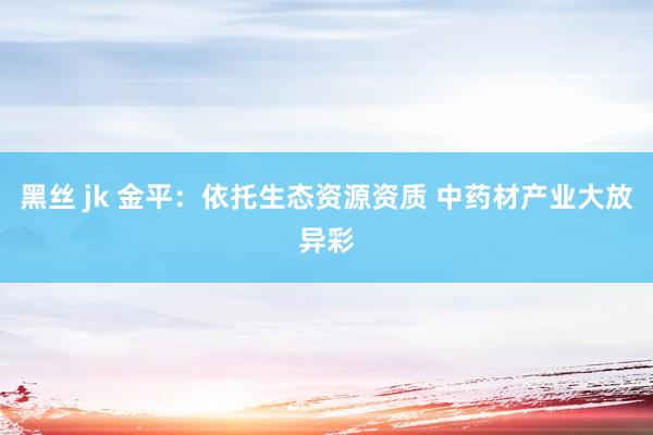 黑丝 jk 金平：依托生态资源资质 中药材产业大放异彩