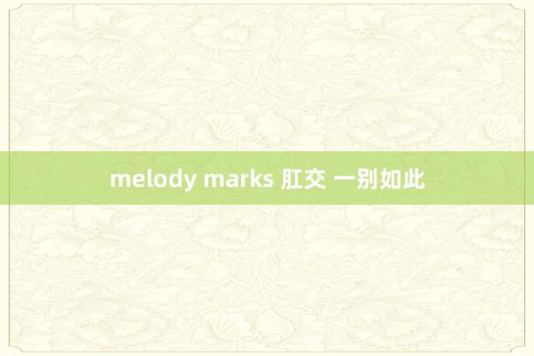 melody marks 肛交 一别如此