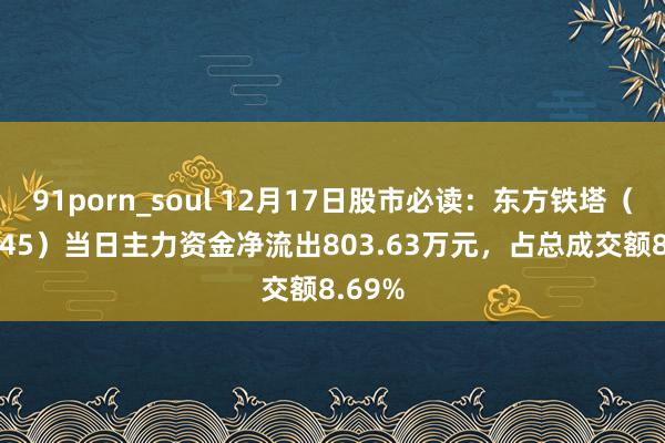 91porn_soul 12月17日股市必读：东方铁塔（002545）当日主力资金净流出803.63万元，占总成交额8.69%