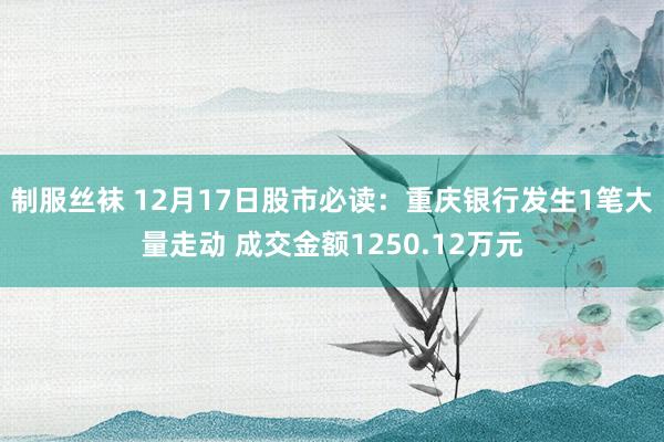 制服丝袜 12月17日股市必读：重庆银行发生1笔大量走动 成交金额1250.12万元