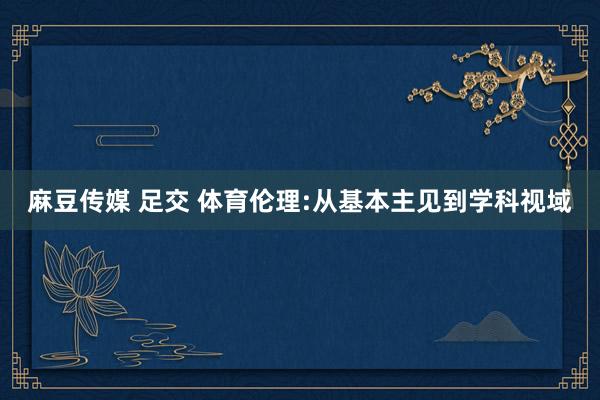 麻豆传媒 足交 体育伦理:从基本主见到学科视域