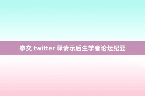 拳交 twitter 释请示后生学者论坛纪要